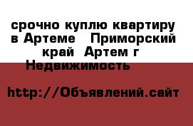 срочно куплю квартиру в Артеме - Приморский край, Артем г. Недвижимость »    